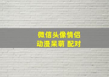 微信头像情侣动漫呆萌 配对